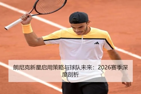 朗尼克新星启用策略与球队未来：2026赛季深度剖析